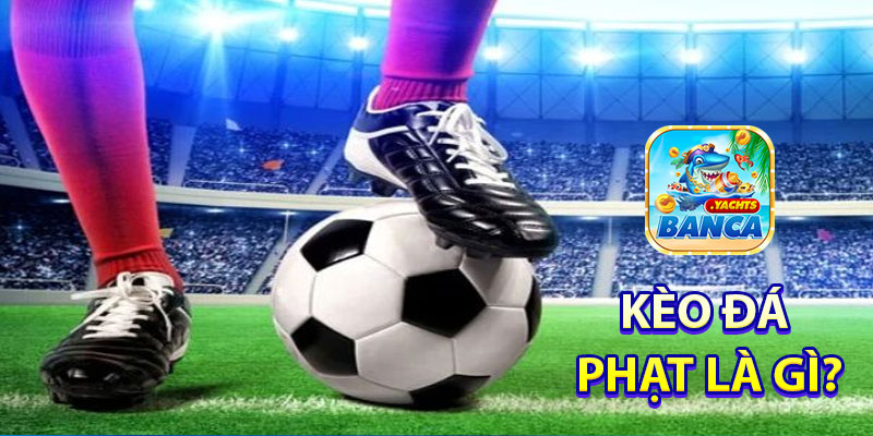 Kèo Đá Phạt là gì?