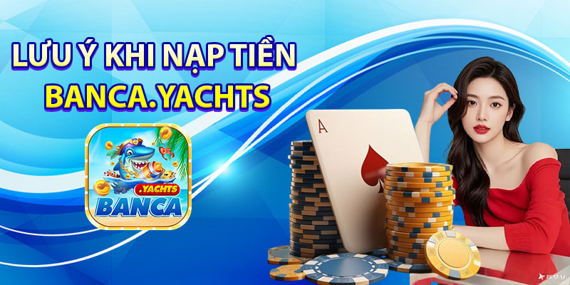 Lưu ý khi nạp tiền Banca.yachts