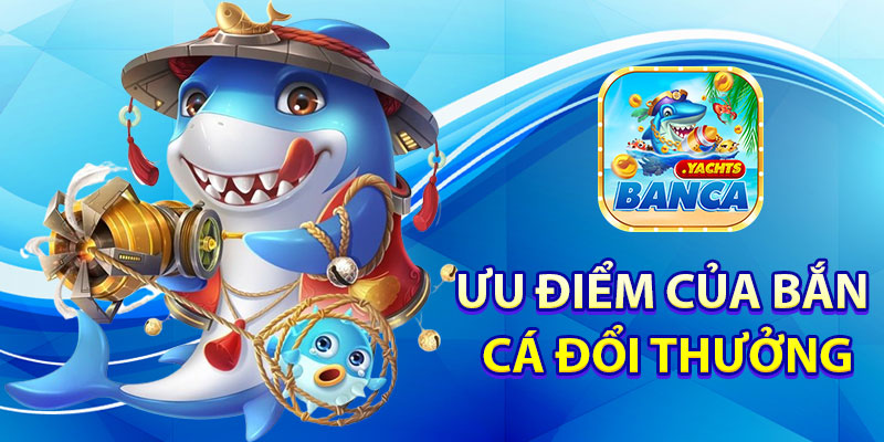 Ưu Điểm Của Bắn Cá Đổi Thưởng Tại Banca
